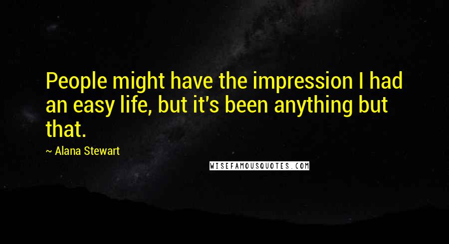 Alana Stewart Quotes: People might have the impression I had an easy life, but it's been anything but that.