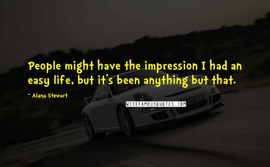 Alana Stewart Quotes: People might have the impression I had an easy life, but it's been anything but that.