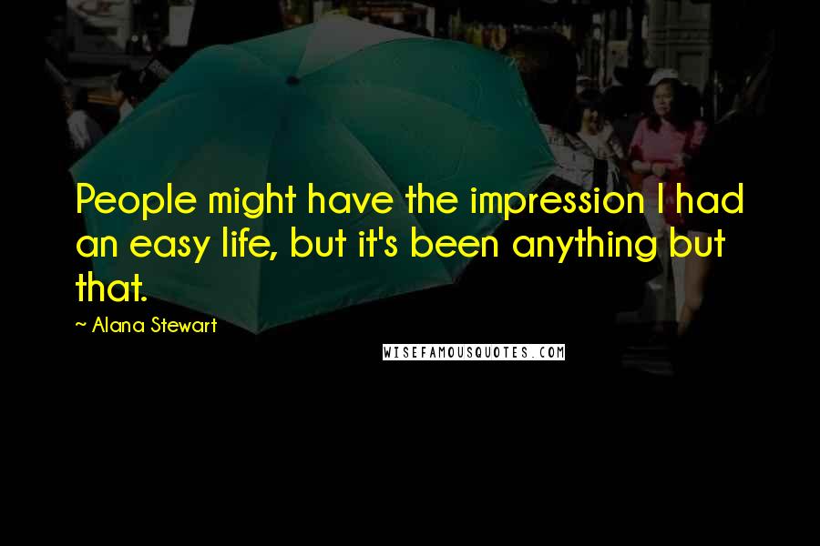 Alana Stewart Quotes: People might have the impression I had an easy life, but it's been anything but that.
