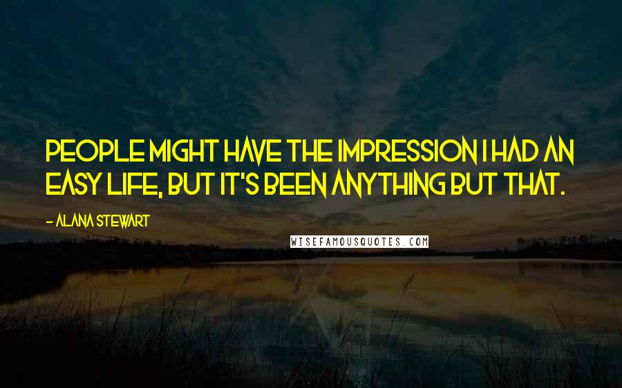 Alana Stewart Quotes: People might have the impression I had an easy life, but it's been anything but that.
