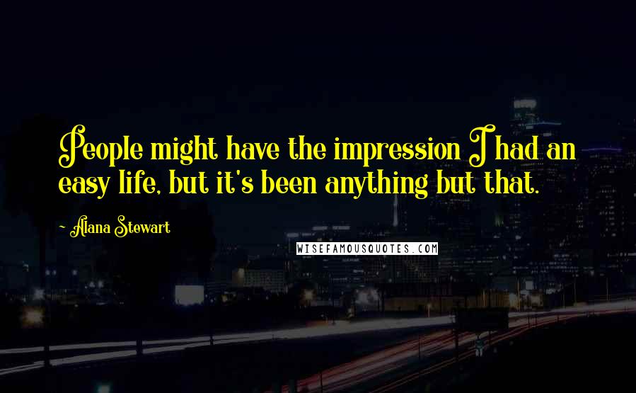 Alana Stewart Quotes: People might have the impression I had an easy life, but it's been anything but that.