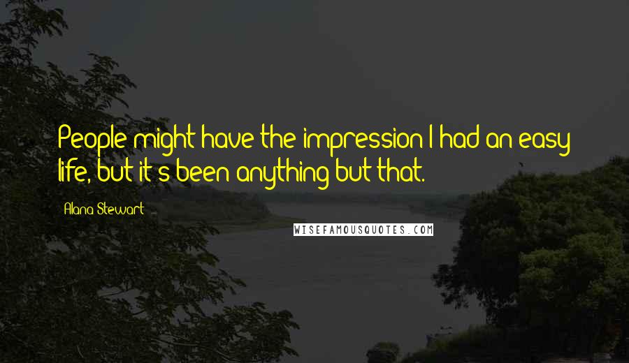 Alana Stewart Quotes: People might have the impression I had an easy life, but it's been anything but that.