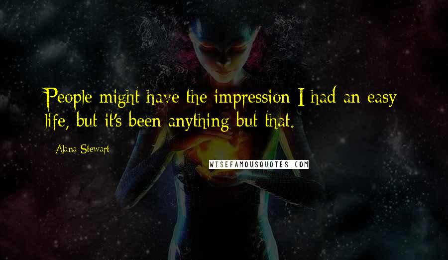Alana Stewart Quotes: People might have the impression I had an easy life, but it's been anything but that.