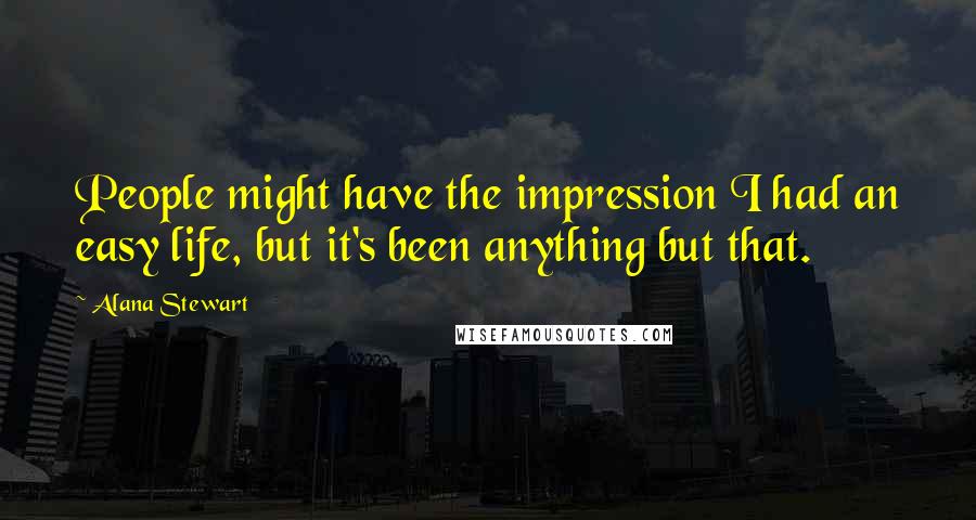 Alana Stewart Quotes: People might have the impression I had an easy life, but it's been anything but that.