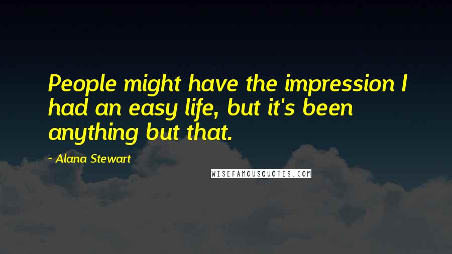 Alana Stewart Quotes: People might have the impression I had an easy life, but it's been anything but that.