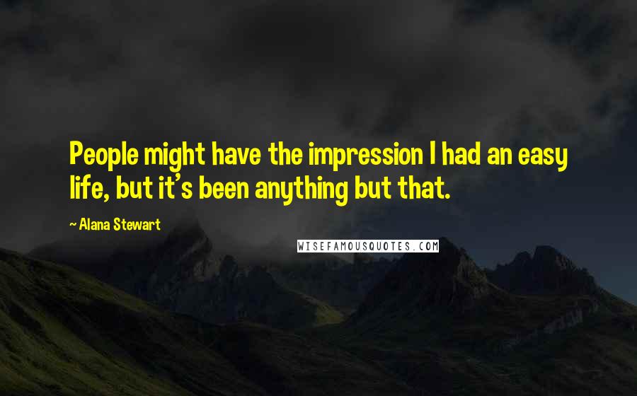Alana Stewart Quotes: People might have the impression I had an easy life, but it's been anything but that.