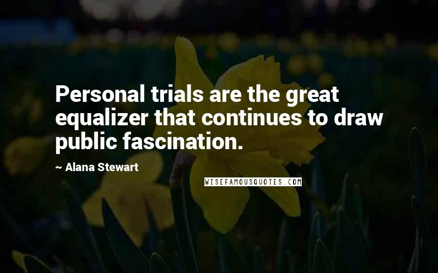 Alana Stewart Quotes: Personal trials are the great equalizer that continues to draw public fascination.