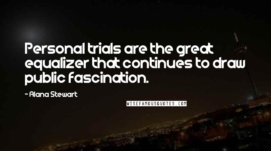 Alana Stewart Quotes: Personal trials are the great equalizer that continues to draw public fascination.