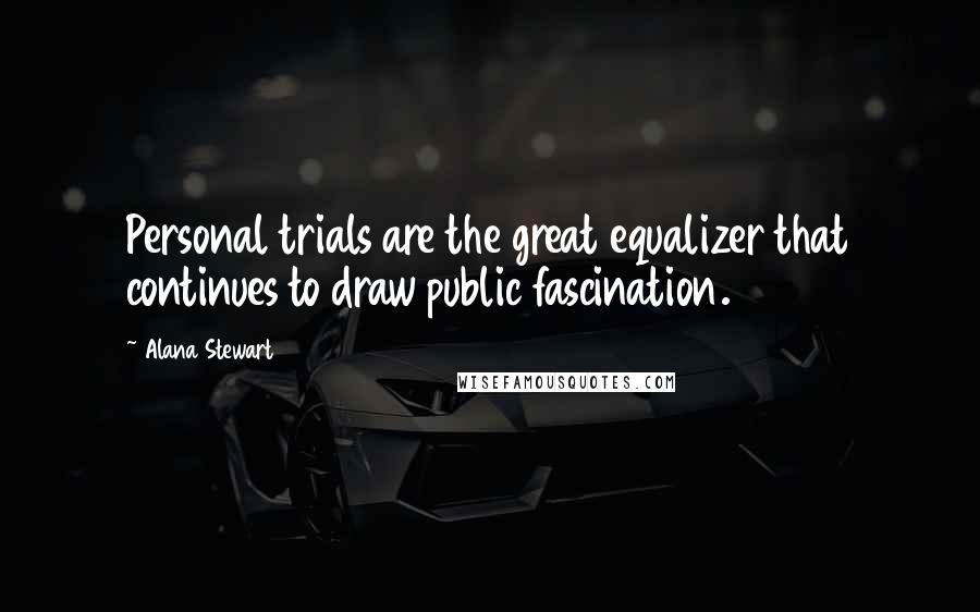 Alana Stewart Quotes: Personal trials are the great equalizer that continues to draw public fascination.