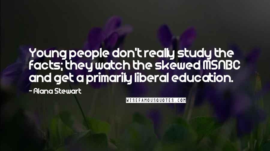 Alana Stewart Quotes: Young people don't really study the facts; they watch the skewed MSNBC and get a primarily liberal education.