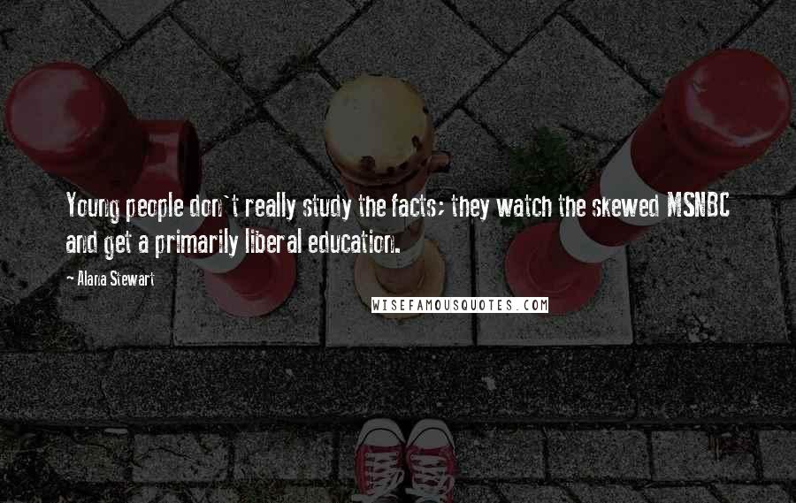 Alana Stewart Quotes: Young people don't really study the facts; they watch the skewed MSNBC and get a primarily liberal education.