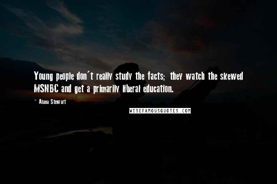 Alana Stewart Quotes: Young people don't really study the facts; they watch the skewed MSNBC and get a primarily liberal education.