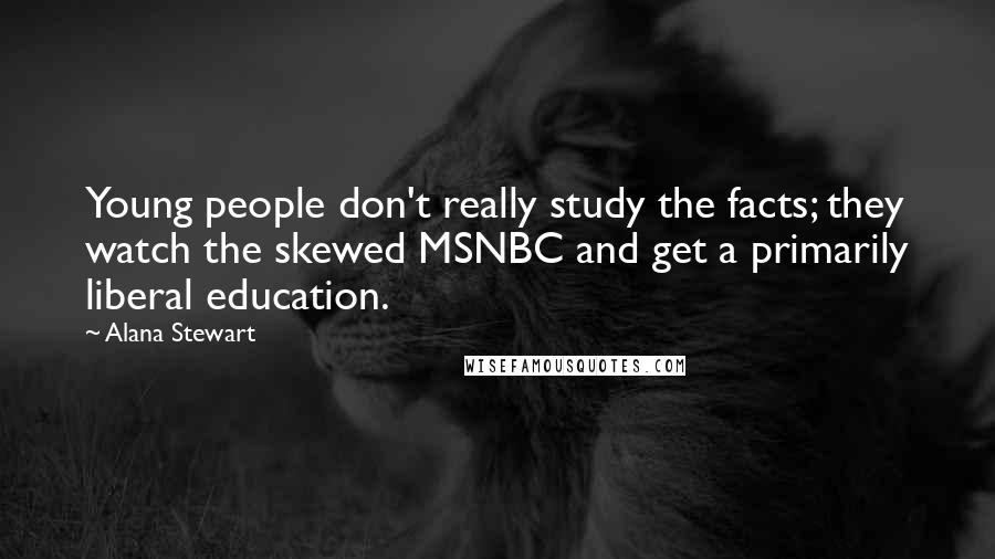 Alana Stewart Quotes: Young people don't really study the facts; they watch the skewed MSNBC and get a primarily liberal education.