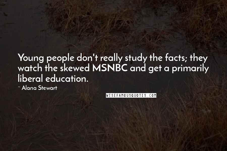 Alana Stewart Quotes: Young people don't really study the facts; they watch the skewed MSNBC and get a primarily liberal education.