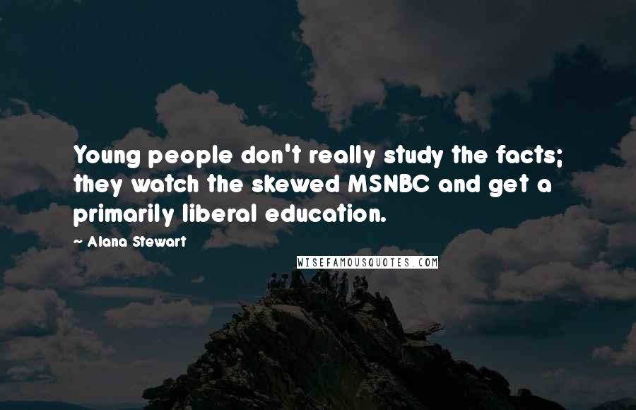 Alana Stewart Quotes: Young people don't really study the facts; they watch the skewed MSNBC and get a primarily liberal education.