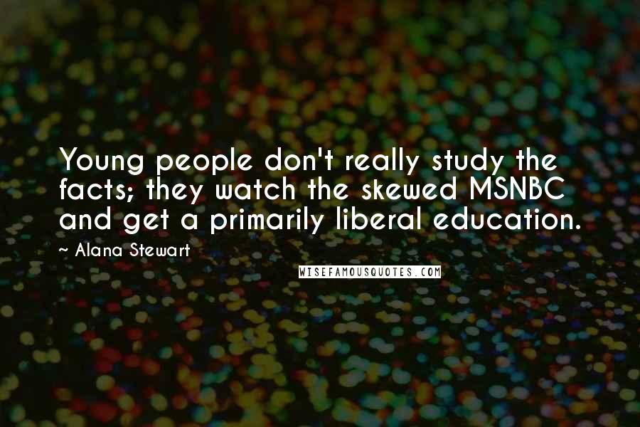 Alana Stewart Quotes: Young people don't really study the facts; they watch the skewed MSNBC and get a primarily liberal education.