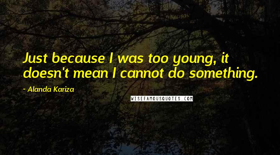 Alanda Kariza Quotes: Just because I was too young, it doesn't mean I cannot do something.
