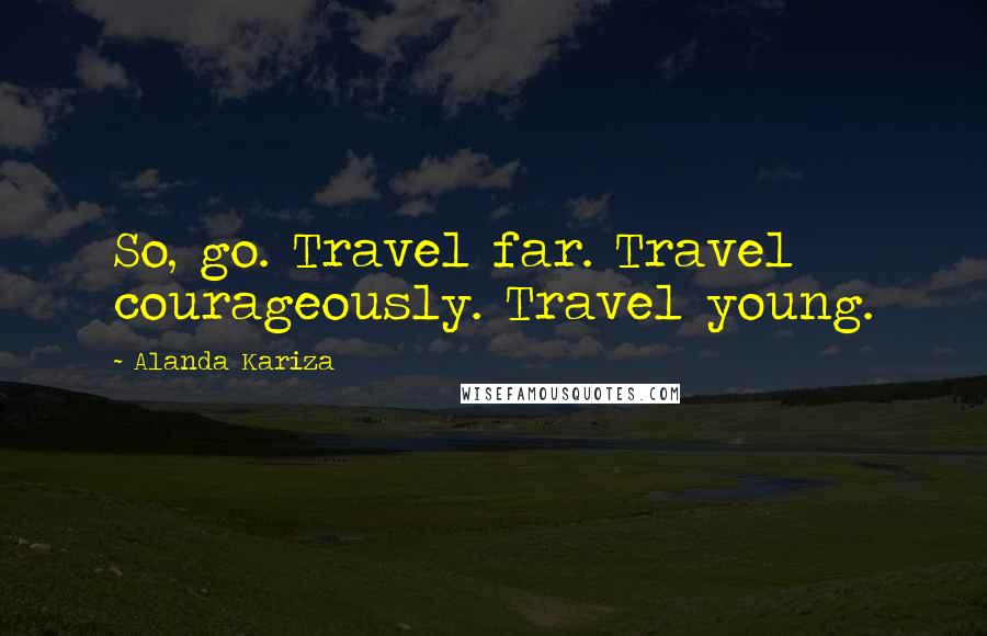 Alanda Kariza Quotes: So, go. Travel far. Travel courageously. Travel young.