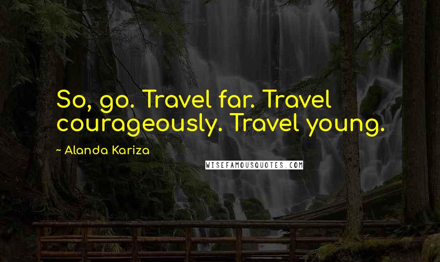 Alanda Kariza Quotes: So, go. Travel far. Travel courageously. Travel young.