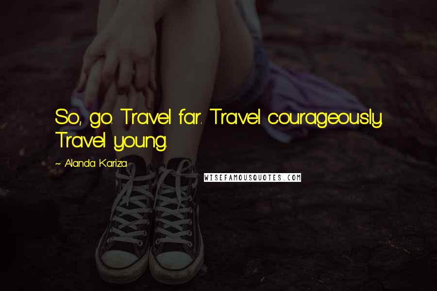 Alanda Kariza Quotes: So, go. Travel far. Travel courageously. Travel young.