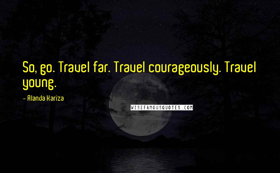 Alanda Kariza Quotes: So, go. Travel far. Travel courageously. Travel young.