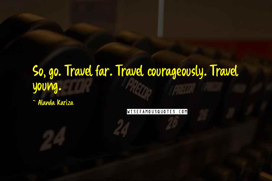 Alanda Kariza Quotes: So, go. Travel far. Travel courageously. Travel young.