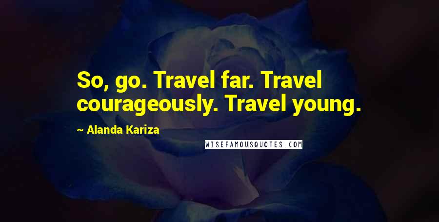 Alanda Kariza Quotes: So, go. Travel far. Travel courageously. Travel young.