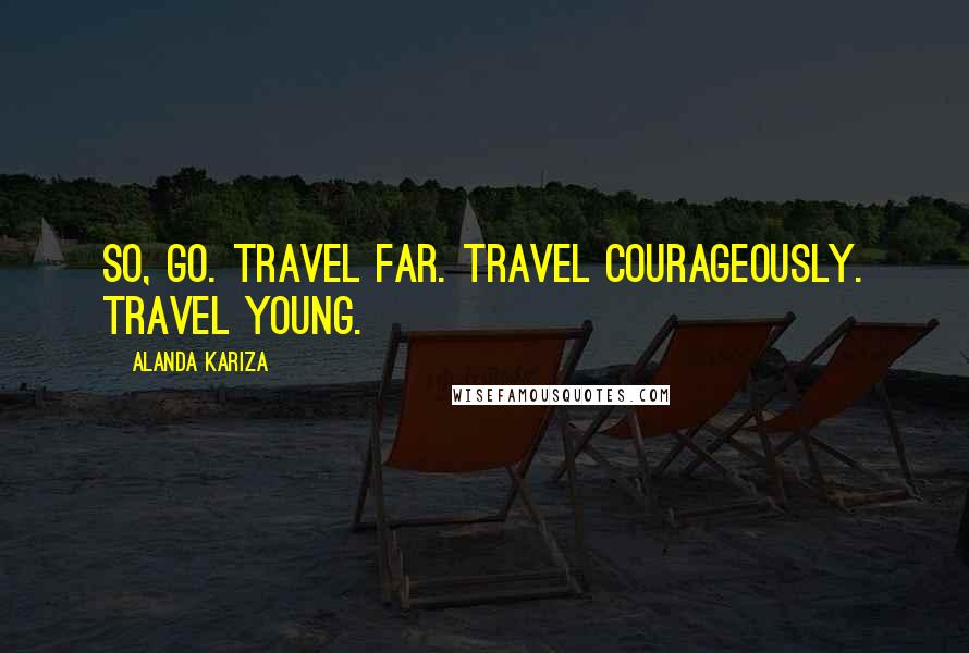 Alanda Kariza Quotes: So, go. Travel far. Travel courageously. Travel young.