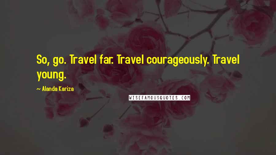 Alanda Kariza Quotes: So, go. Travel far. Travel courageously. Travel young.