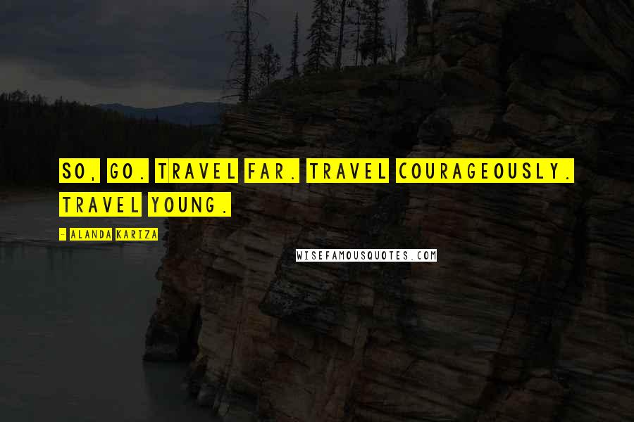 Alanda Kariza Quotes: So, go. Travel far. Travel courageously. Travel young.