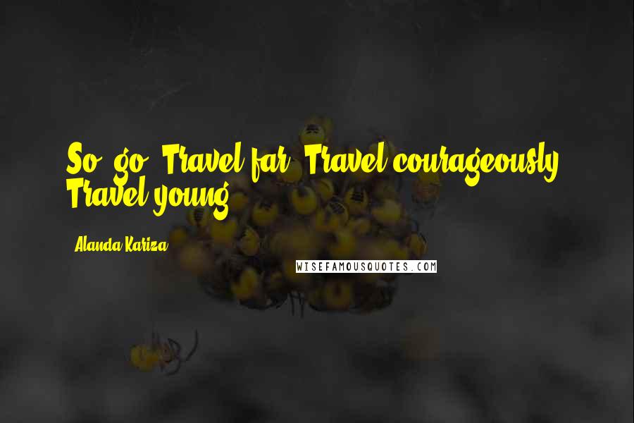Alanda Kariza Quotes: So, go. Travel far. Travel courageously. Travel young.