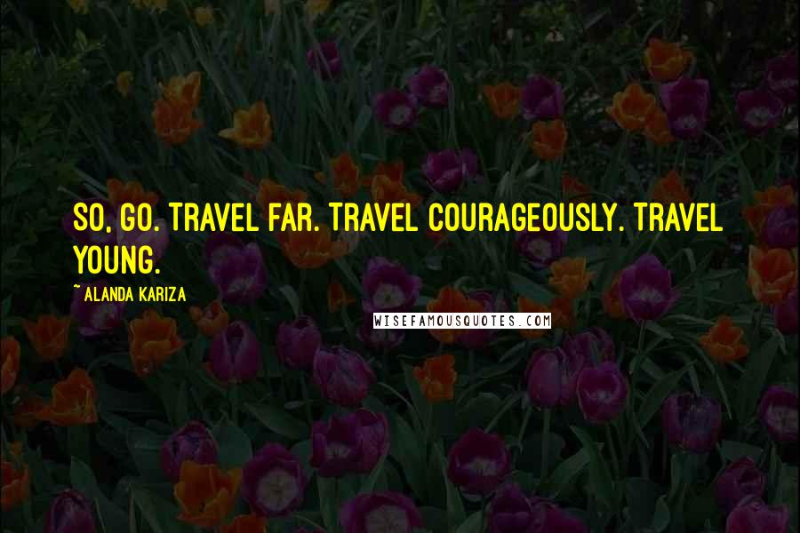 Alanda Kariza Quotes: So, go. Travel far. Travel courageously. Travel young.