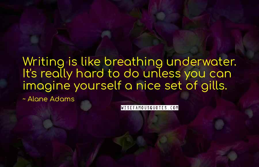 Alane Adams Quotes: Writing is like breathing underwater. It's really hard to do unless you can imagine yourself a nice set of gills.