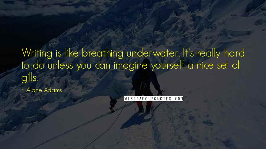 Alane Adams Quotes: Writing is like breathing underwater. It's really hard to do unless you can imagine yourself a nice set of gills.