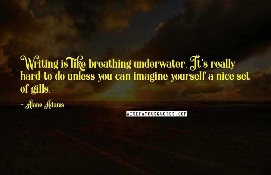 Alane Adams Quotes: Writing is like breathing underwater. It's really hard to do unless you can imagine yourself a nice set of gills.