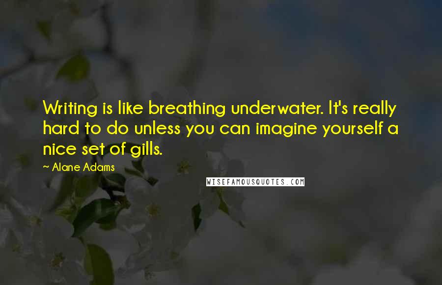 Alane Adams Quotes: Writing is like breathing underwater. It's really hard to do unless you can imagine yourself a nice set of gills.
