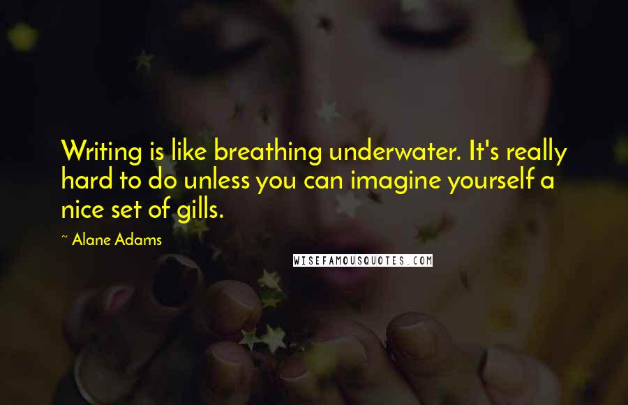 Alane Adams Quotes: Writing is like breathing underwater. It's really hard to do unless you can imagine yourself a nice set of gills.
