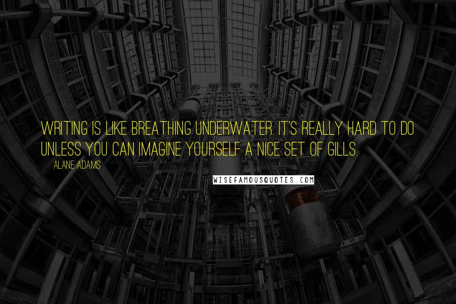 Alane Adams Quotes: Writing is like breathing underwater. It's really hard to do unless you can imagine yourself a nice set of gills.