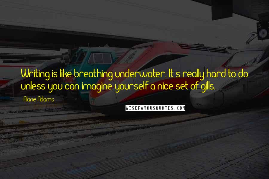 Alane Adams Quotes: Writing is like breathing underwater. It's really hard to do unless you can imagine yourself a nice set of gills.