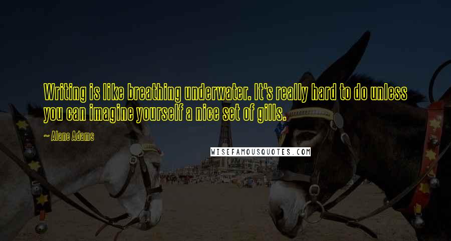 Alane Adams Quotes: Writing is like breathing underwater. It's really hard to do unless you can imagine yourself a nice set of gills.