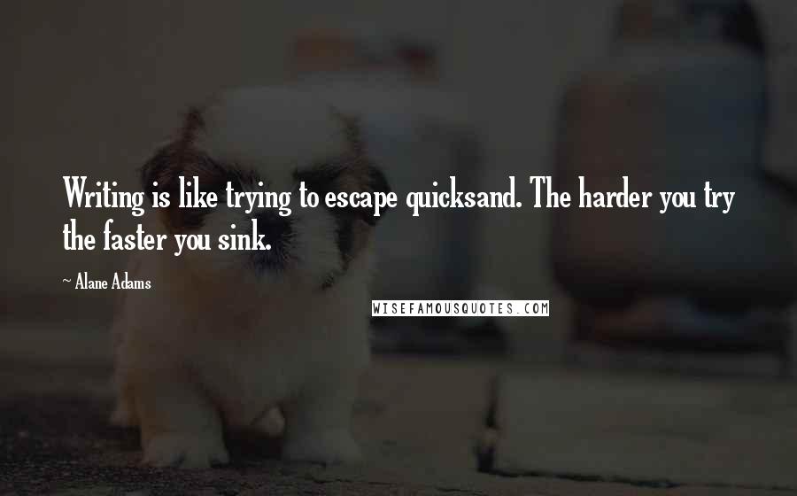 Alane Adams Quotes: Writing is like trying to escape quicksand. The harder you try the faster you sink.