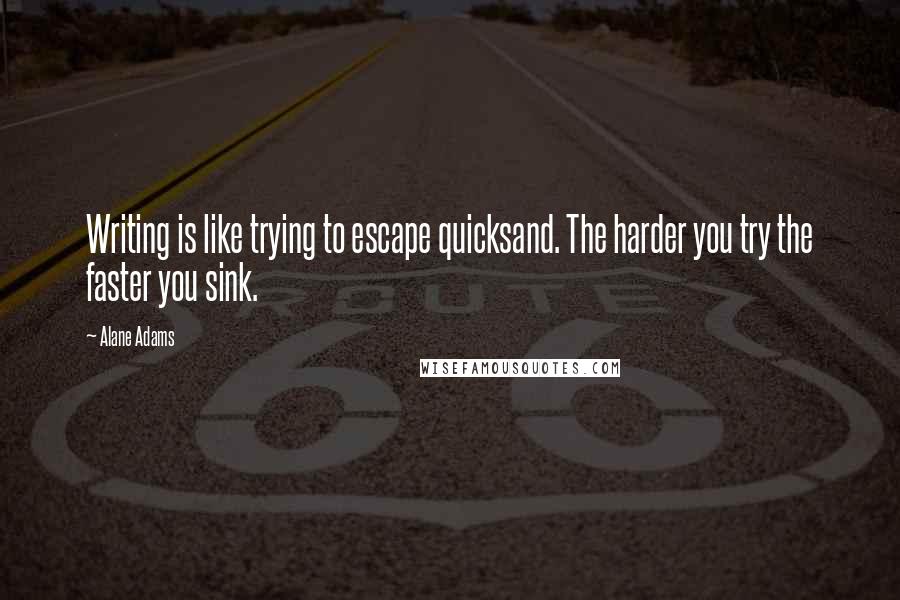 Alane Adams Quotes: Writing is like trying to escape quicksand. The harder you try the faster you sink.