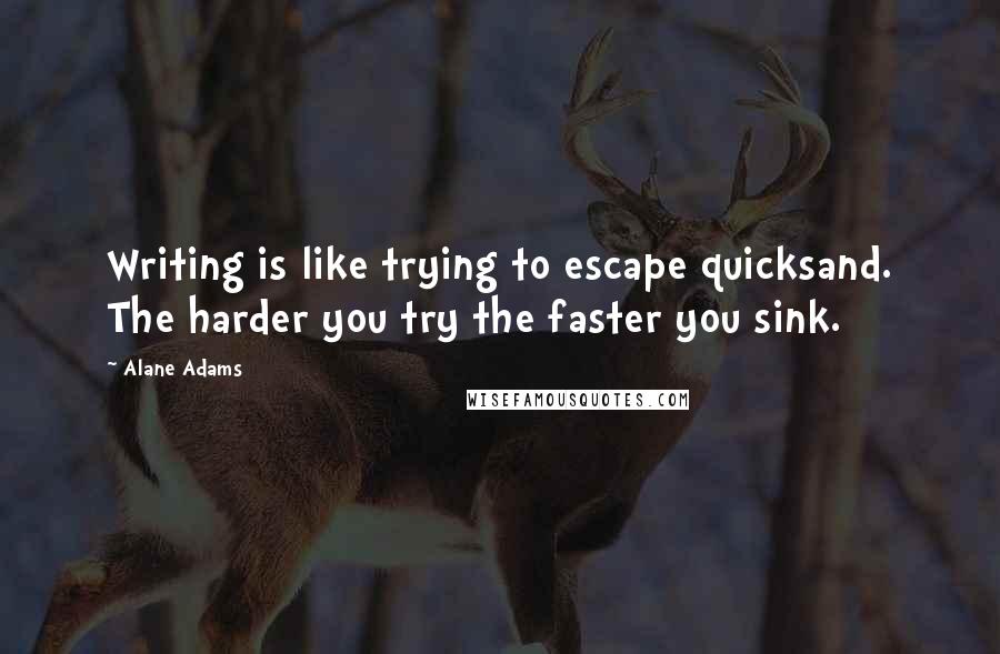 Alane Adams Quotes: Writing is like trying to escape quicksand. The harder you try the faster you sink.