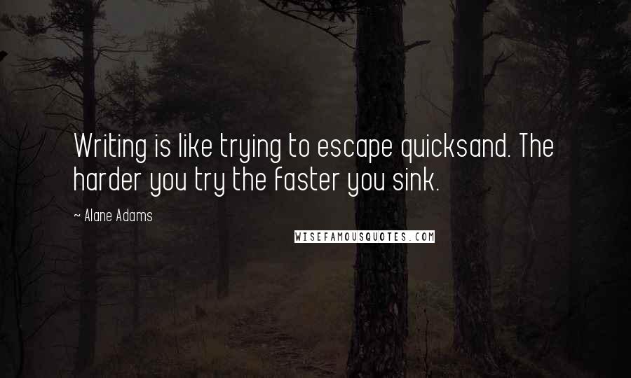 Alane Adams Quotes: Writing is like trying to escape quicksand. The harder you try the faster you sink.