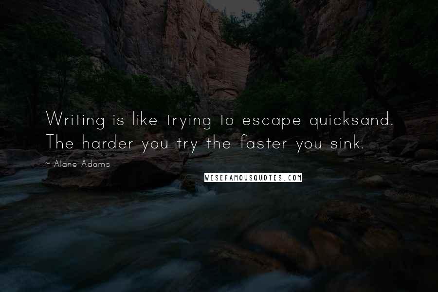 Alane Adams Quotes: Writing is like trying to escape quicksand. The harder you try the faster you sink.