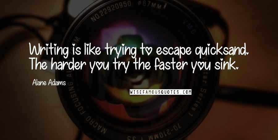 Alane Adams Quotes: Writing is like trying to escape quicksand. The harder you try the faster you sink.