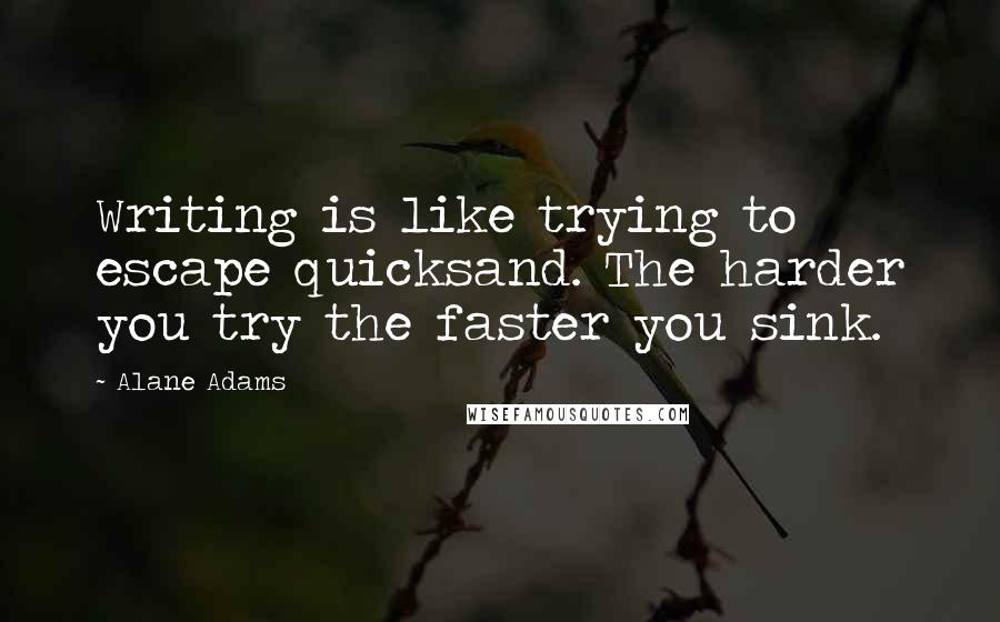 Alane Adams Quotes: Writing is like trying to escape quicksand. The harder you try the faster you sink.