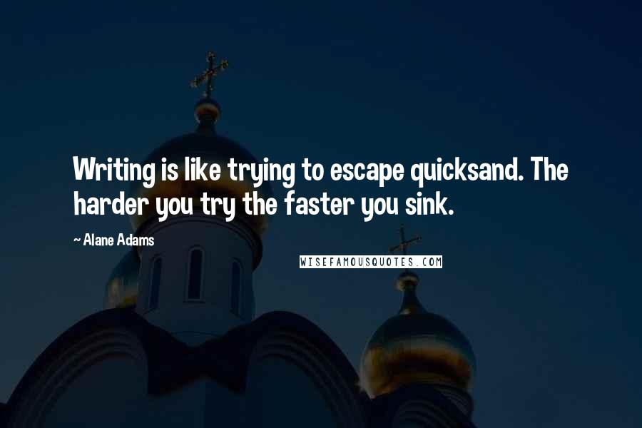 Alane Adams Quotes: Writing is like trying to escape quicksand. The harder you try the faster you sink.