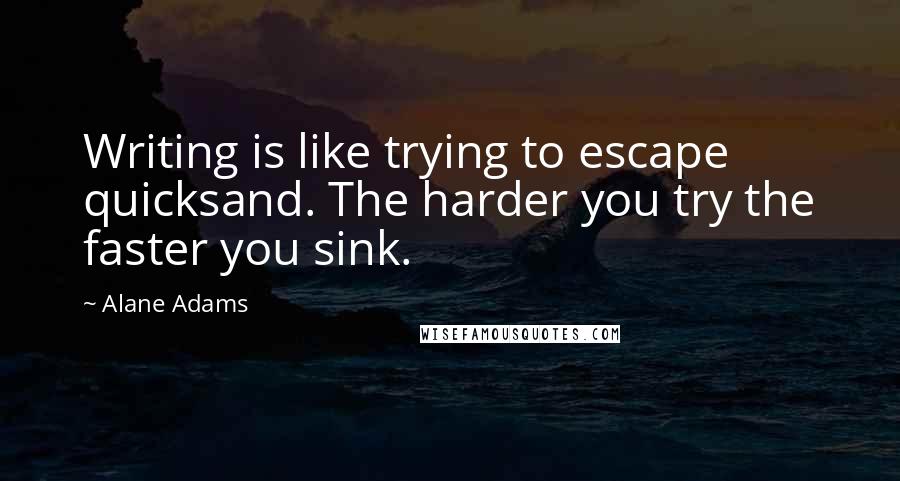 Alane Adams Quotes: Writing is like trying to escape quicksand. The harder you try the faster you sink.