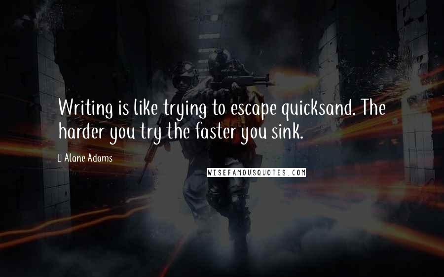 Alane Adams Quotes: Writing is like trying to escape quicksand. The harder you try the faster you sink.